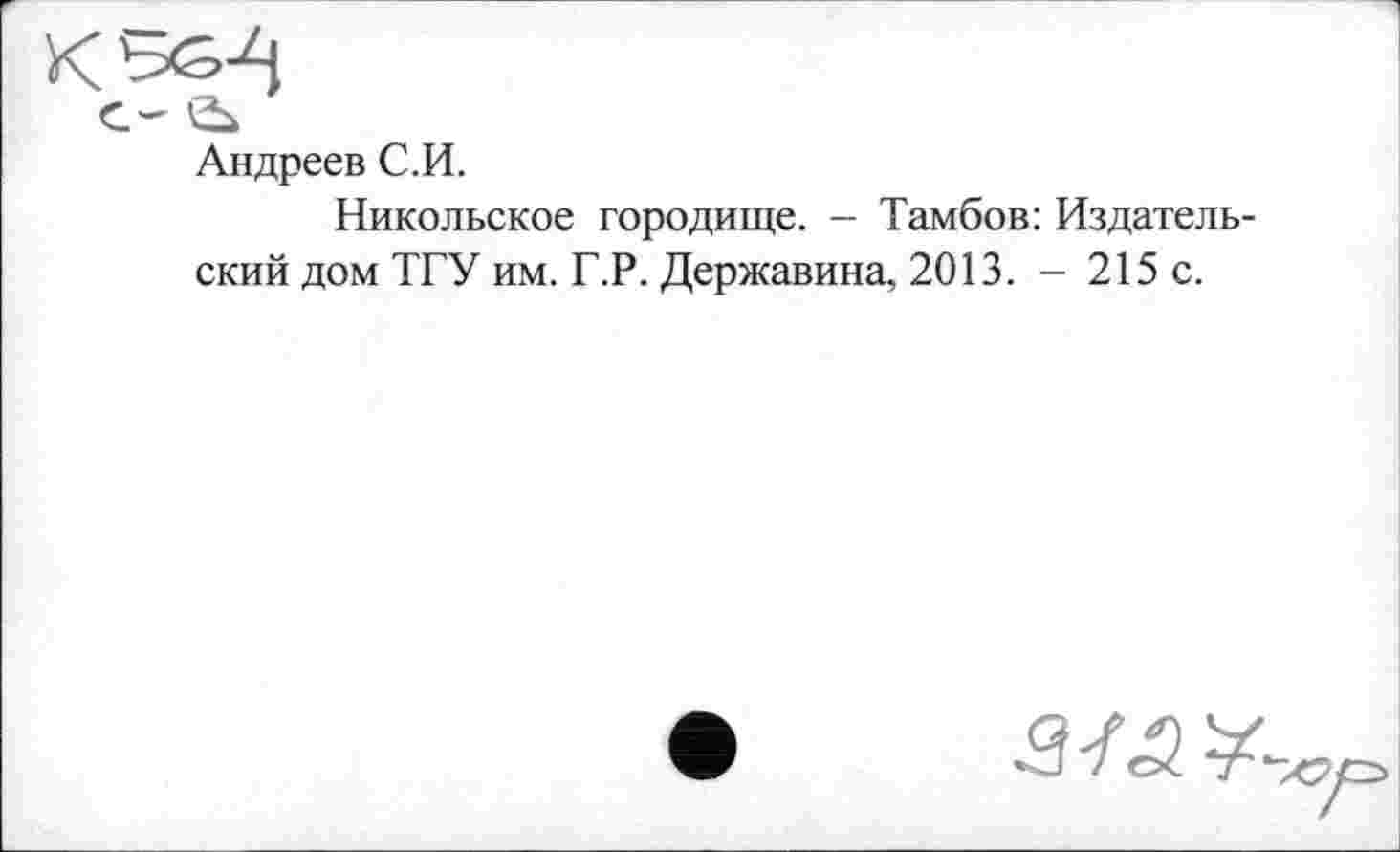 ﻿с- а
Андреев С.И.
Никольское городище. — Тамбов: Издательский дом ТГУ им. Г.Р. Державина, 2013. - 215 с.